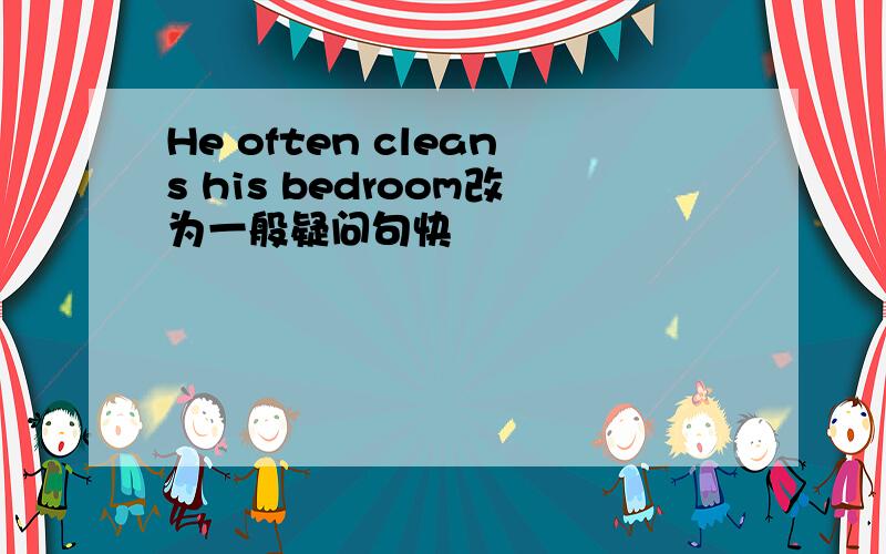 He often cleans his bedroom改为一般疑问句快