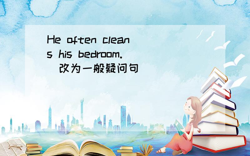 He often cleans his bedroom.(改为一般疑问句）