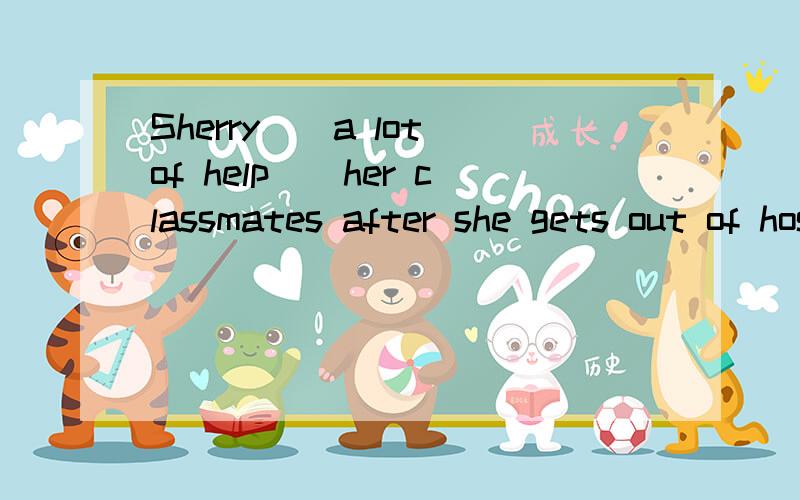 Sherry()a lot of help()her classmates after she gets out of hospital.A.takes;from B.gets;fromC.provides;with D.gets;by