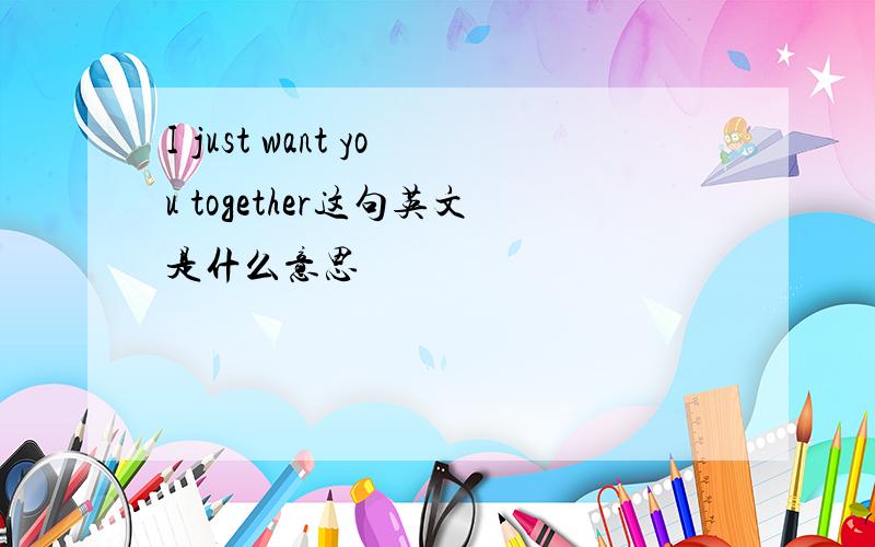 I just want you together这句英文是什么意思