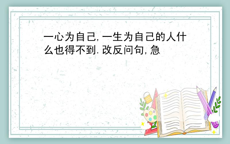 一心为自己,一生为自己的人什么也得不到.改反问句,急