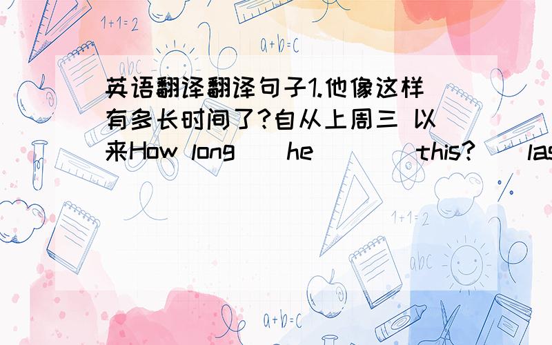 英语翻译翻译句子1.他像这样有多长时间了?自从上周三 以来How long（）he（）（）this?（）last Wednesday2.因为太多的噪音,我不能忍受居住在这个城市I can’t （）（）in this city because of（）（）