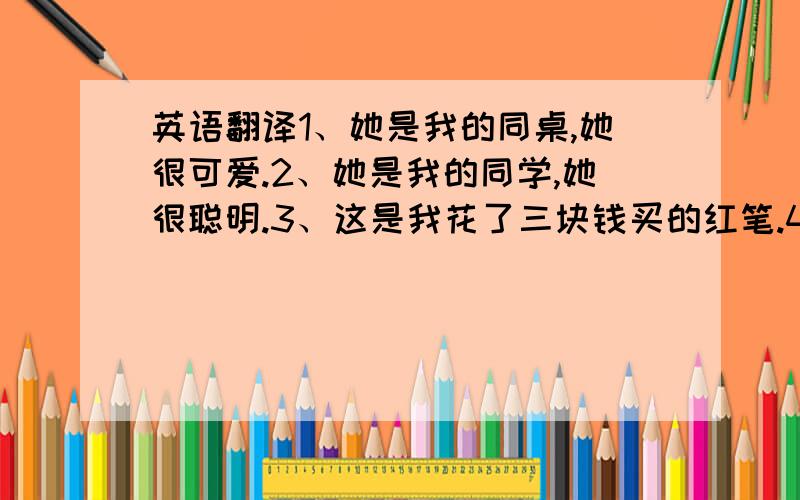 英语翻译1、她是我的同桌,她很可爱.2、她是我的同学,她很聪明.3、这是我花了三块钱买的红笔.4、我昨天从书店买回来的英语书.5、那个穿着校服的女孩是我的同桌.你们还能给我提供五句简