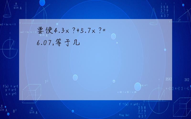 要使4.3×?+5.7×?=6.07,等于几