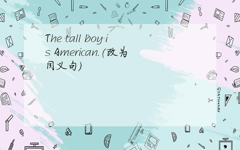 The tall boy is American.(改为同义句）