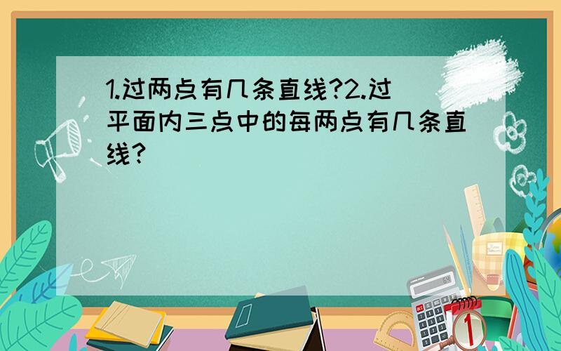 1.过两点有几条直线?2.过平面内三点中的每两点有几条直线?