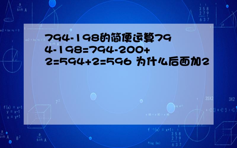 794-198的简便运算794-198=794-200+2=594+2=596 为什么后面加2