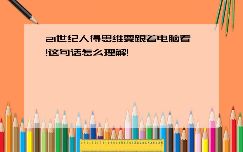 21世纪人得思维要跟着电脑看!这句话怎么理解!