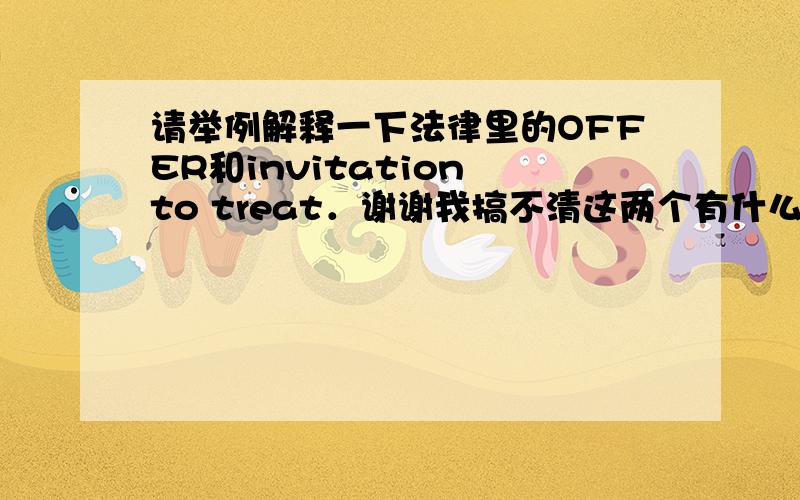 请举例解释一下法律里的OFFER和invitation to treat．谢谢我搞不清这两个有什么区别有什么联系