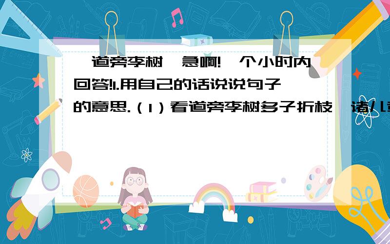 《道旁李树》急啊!一个小时内回答!1.用自己的话说说句子的意思.（1）看道旁李树多子折枝,诸儿竞走取之,唯戒不动.（2）取之信然.2.从“信然”一词可以看出,旁人对王戒所述理由抱有怎样