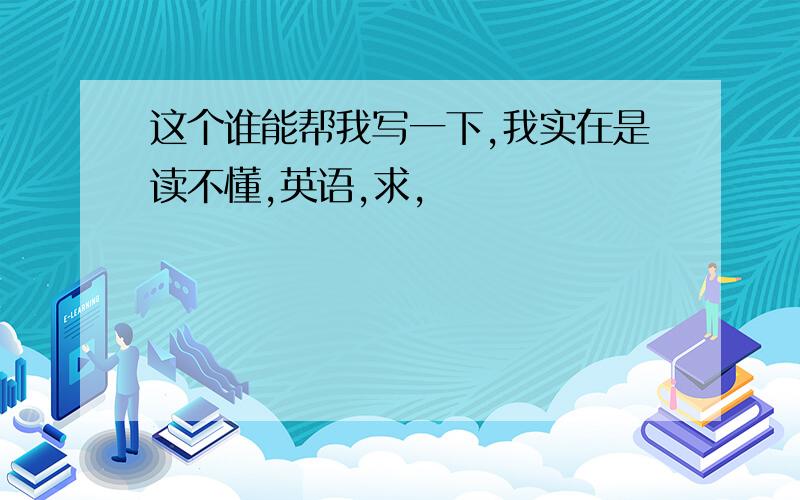 这个谁能帮我写一下,我实在是读不懂,英语,求,