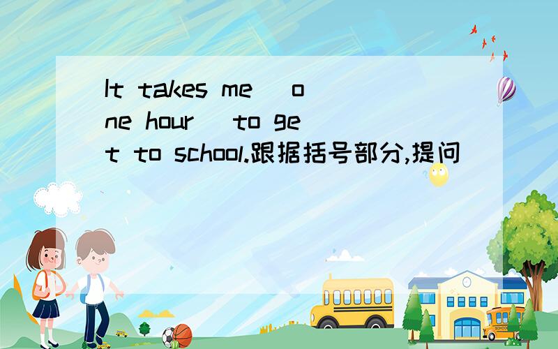 It takes me (one hour) to get to school.跟据括号部分,提问