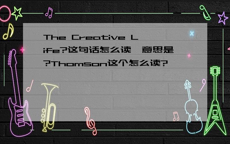 The Creative Life?这句话怎么读,意思是?Thomson这个怎么读?