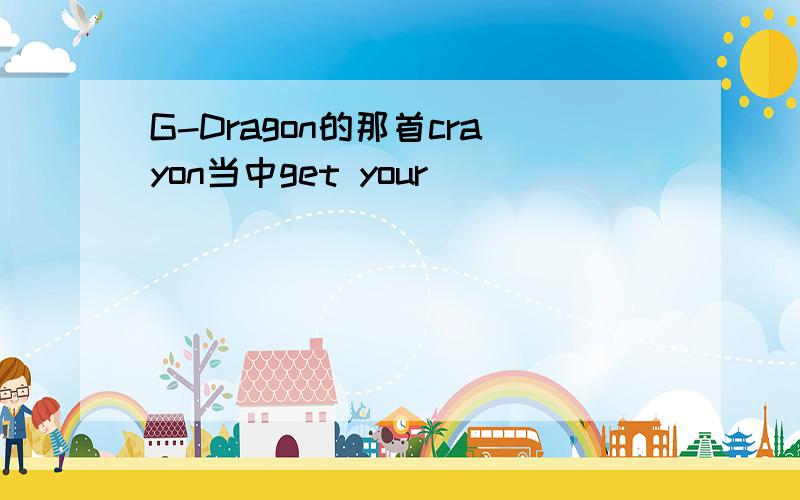 G-Dragon的那首crayon当中get your