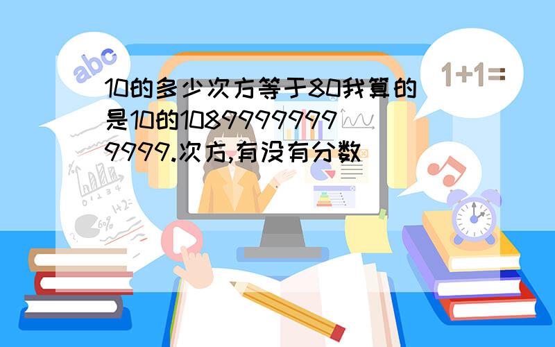 10的多少次方等于80我算的是10的10899999999999.次方,有没有分数