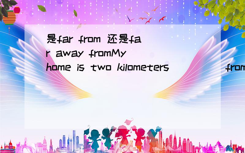 是far from 还是far away fromMy home is two kilometers_____from here.是填far 还是far away