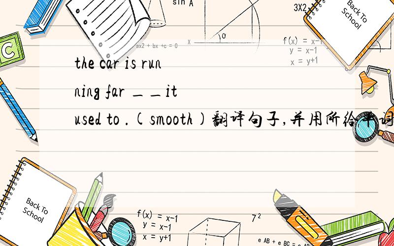 the car is running far __it used to .(smooth)翻译句子,并用所给单词的正确形式完成句子．