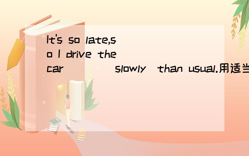 It's so late,so I drive the car ___(slowly)than usual.用适当形式填空.能不能用less slowly?less slowly时不时slowly的适当形式?less slowly是slowly的比较级还是little slowly的比较级?