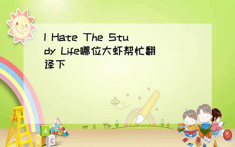 I Hate The Study Life哪位大虾帮忙翻译下