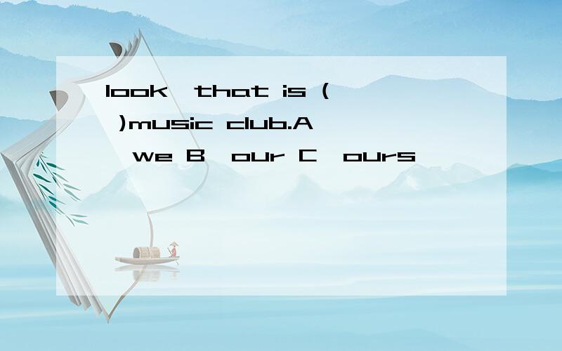 look,that is ( )music club.A,we B,our C,ours