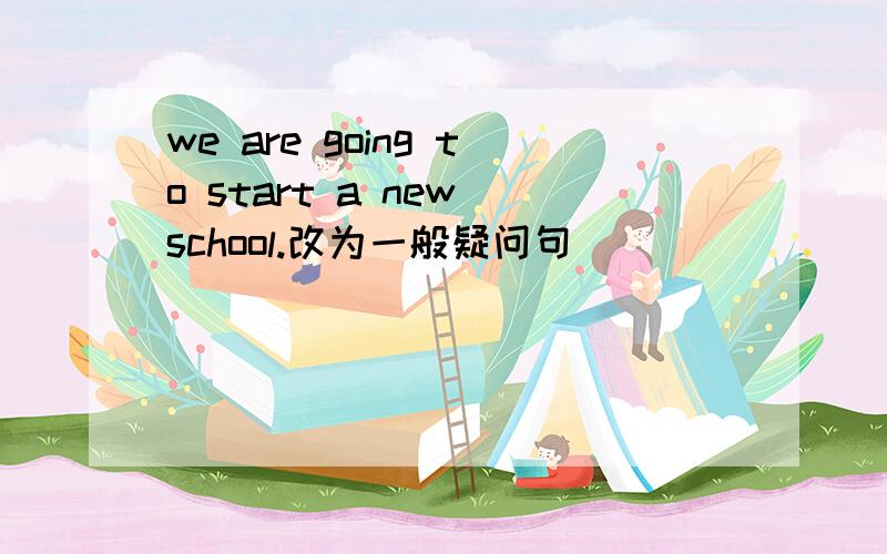 we are going to start a new school.改为一般疑问句