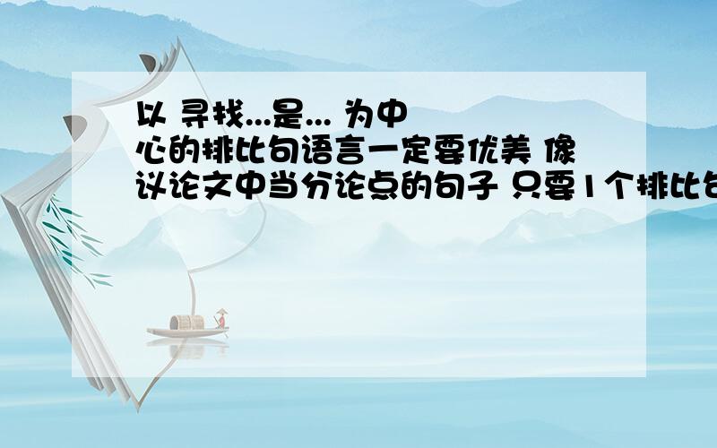 以 寻找...是... 为中心的排比句语言一定要优美 像议论文中当分论点的句子 只要1个排比句就行