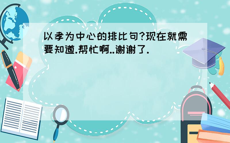 以孝为中心的排比句?现在就需要知道.帮忙啊..谢谢了.