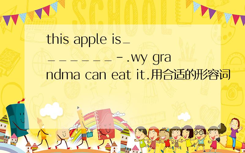 this apple is_______-.wy grandma can eat it.用合适的形容词