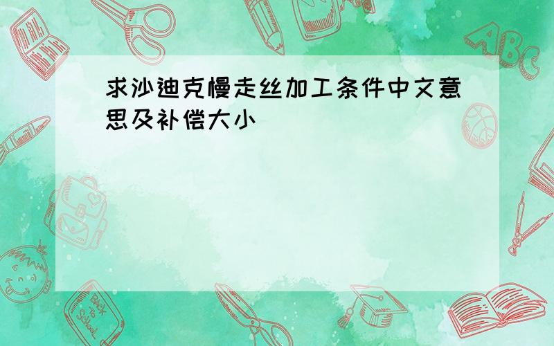 求沙迪克慢走丝加工条件中文意思及补偿大小