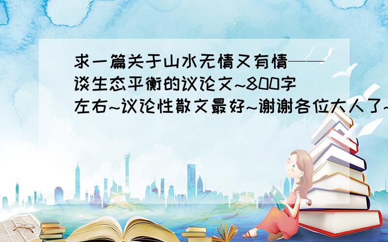 求一篇关于山水无情又有情——谈生态平衡的议论文~800字左右~议论性散文最好~谢谢各位大人了~