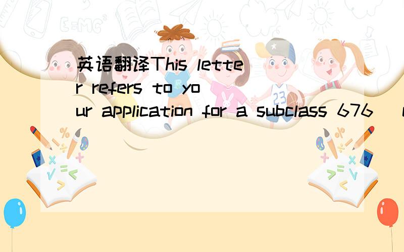 英语翻译This letter refers to your application for a subclass 676 (class TR)visa,which was lodged at the Australian Embassy Beijing on 23/12/2011.You have indicated on your application that you wish to be considered for the grant of a subclass 67