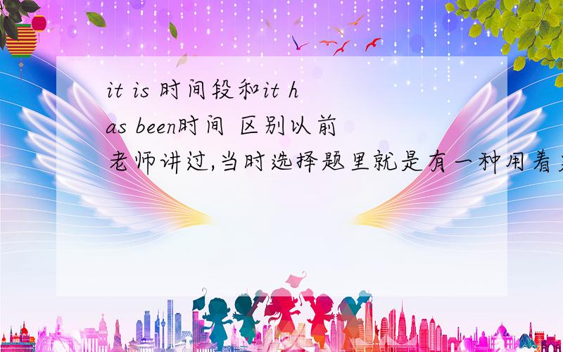 it is 时间段和it has been时间 区别以前老师讲过,当时选择题里就是有一种用着更好,所以一定要某方面有区别的,不然两个的意思侧重点有不同吗?选择题里又冒出来了一个不太一样的,但是总之