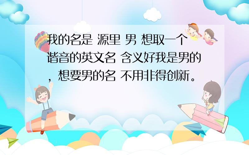 我的名是 源里 男 想取一个谐音的英文名 含义好我是男的，想要男的名 不用非得创新。