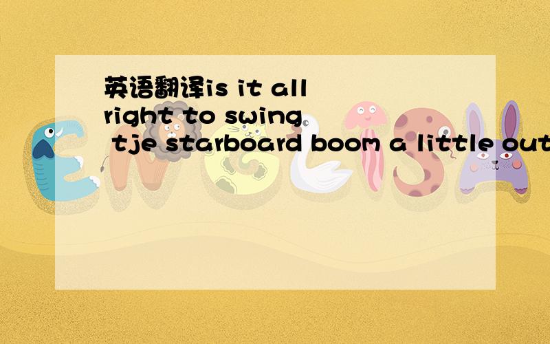 英语翻译is it all right to swing tje starboard boom a little outboard.