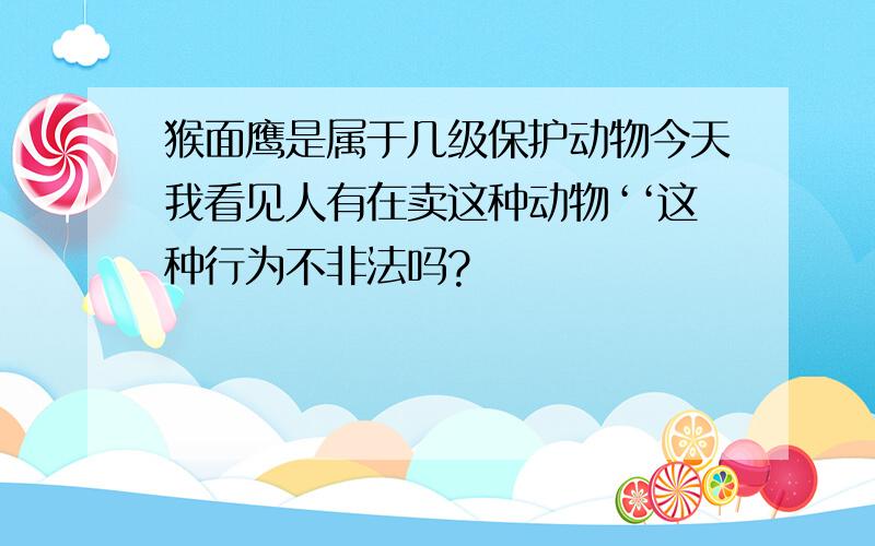 猴面鹰是属于几级保护动物今天我看见人有在卖这种动物‘‘这种行为不非法吗?