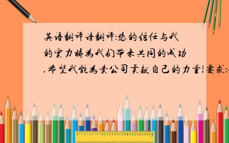 英语翻译请翻译：您的信任与我的实力将为我们带来共同的成功,希望我能为贵公司贡献自己的力量!要求：信、达、雅