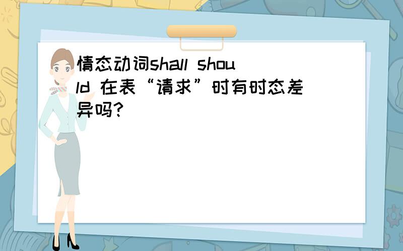 情态动词shall should 在表“请求”时有时态差异吗?