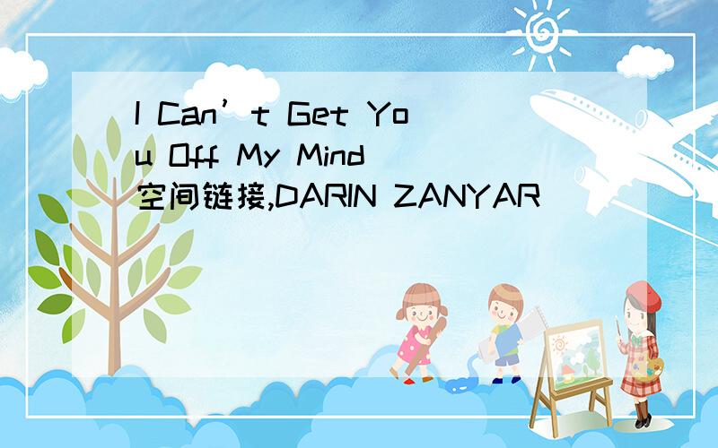 I Can’t Get You Off My Mind 空间链接,DARIN ZANYAR