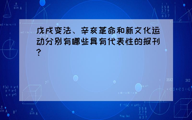 戊戌变法、辛亥革命和新文化运动分别有哪些具有代表性的报刊?