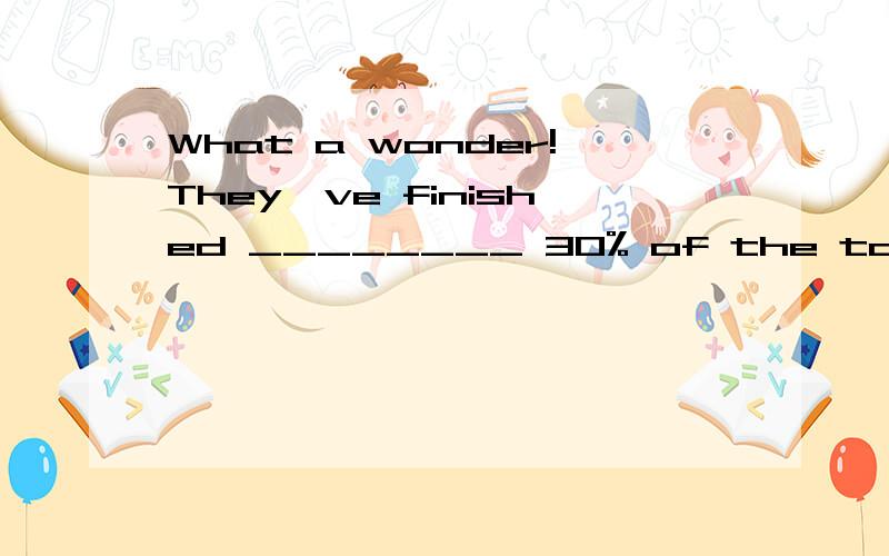 What a wonder!They've finished ________ 30% of the task within one week.A.no more than\x05B.no less than\x05C.not more than\x05D.much less than要解释