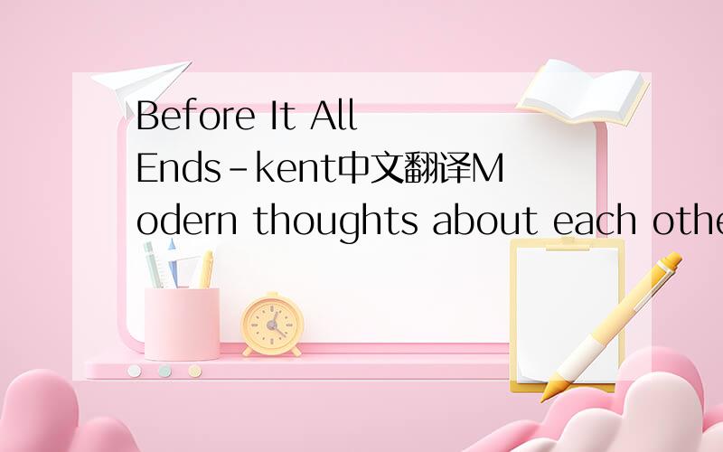 Before It All Ends-kent中文翻译Modern thoughts about each otherCan't make you shine out any brighterAntique promises uncoveredWhen we stop breathing for each otherWe're drained of our willAre you happy now?Are you happy now?Are you happy now?Is t