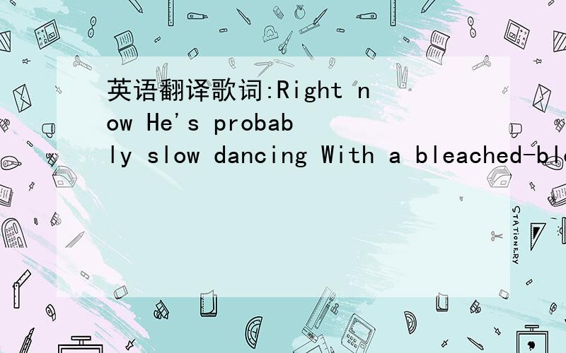 英语翻译歌词:Right now He's probably slow dancing With a bleached-blond tramp And she's probably getting frisky...Right now He's probably buying her some Fruity little drink Cause she can't shoot whiskey...Right now He's probably up behind her