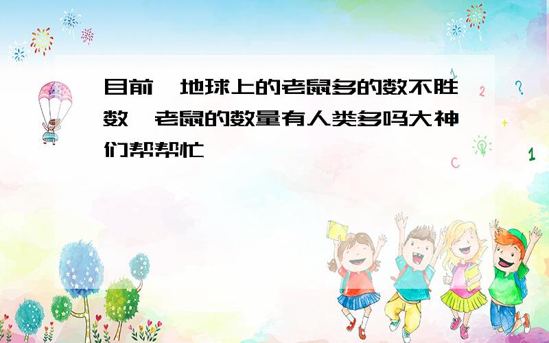 目前,地球上的老鼠多的数不胜数,老鼠的数量有人类多吗大神们帮帮忙