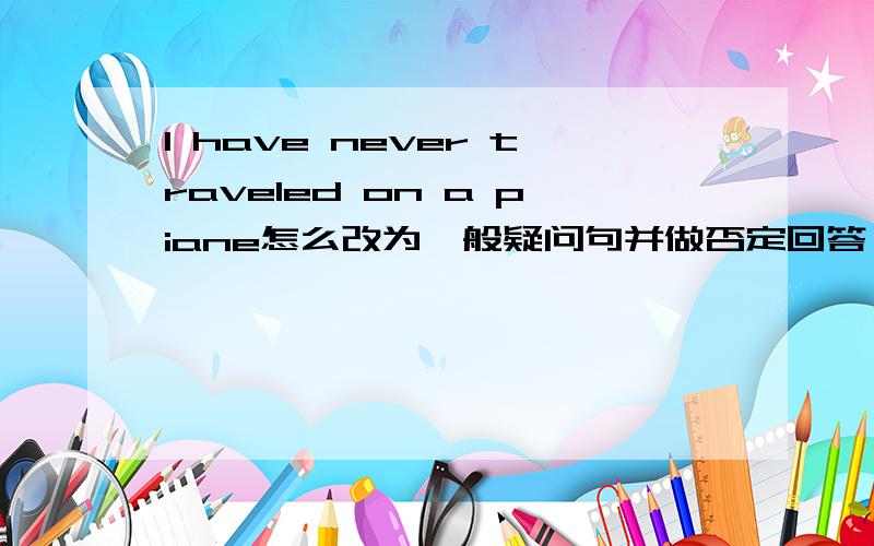 I have never traveled on a piane怎么改为一般疑问句并做否定回答