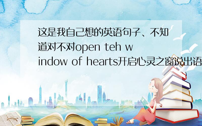 这是我自己想的英语句子、不知道对不对open teh window of hearts开启心灵之窗说出语法错误所在