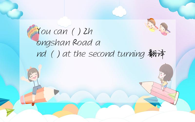 You can （ ） Zhongshan Road and （ ） at the second turning 翻译