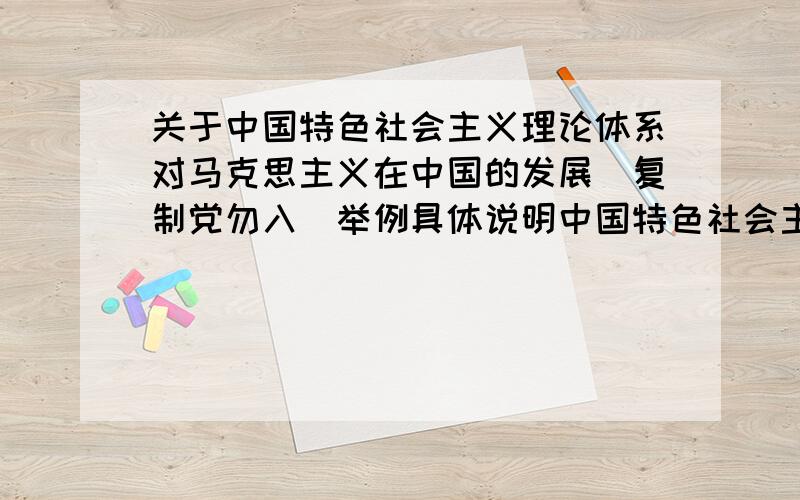 关于中国特色社会主义理论体系对马克思主义在中国的发展（复制党勿入）举例具体说明中国特色社会主义理论体系概论对马克思主义在中国的发展.要求5个例子,300字左右,例如一国两制发展