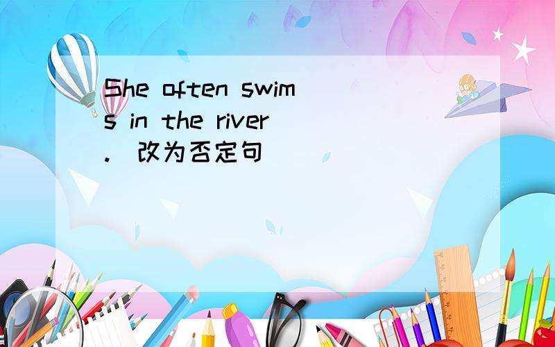 She often swims in the river.(改为否定句)