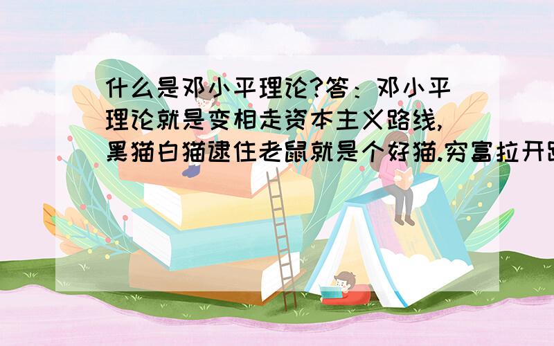 什么是邓小平理论?答：邓小平理论就是变相走资本主义路线,黑猫白猫逮住老鼠就是个好猫.穷富拉开距离.