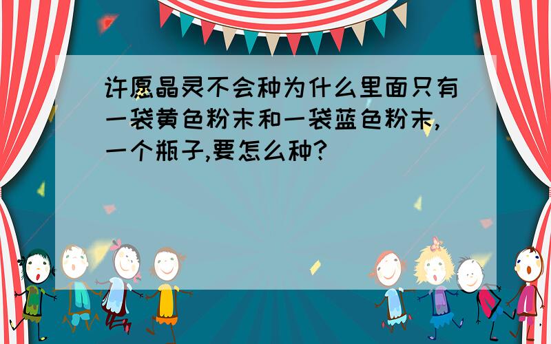 许愿晶灵不会种为什么里面只有一袋黄色粉末和一袋蓝色粉末,一个瓶子,要怎么种?